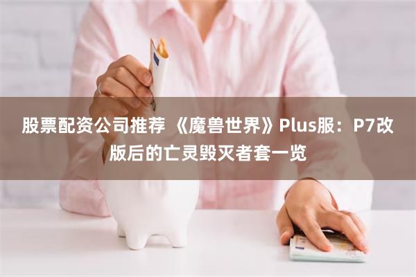 股票配资公司推荐 《魔兽世界》Plus服：P7改版后的亡灵毁灭者套一览