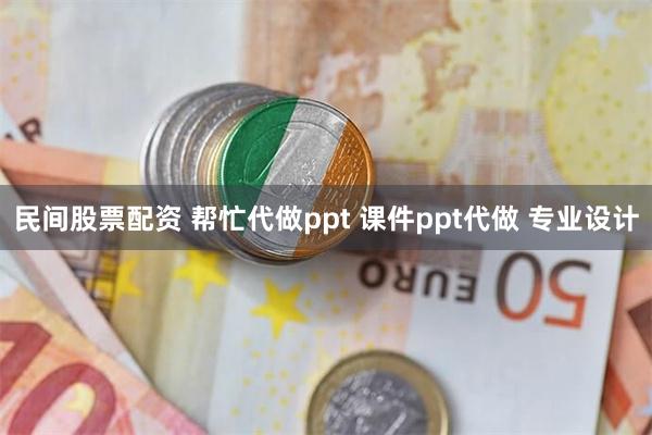 民间股票配资 帮忙代做ppt 课件ppt代做 专业设计