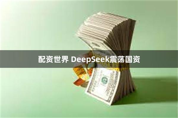 配资世界 DeepSeek震荡国资