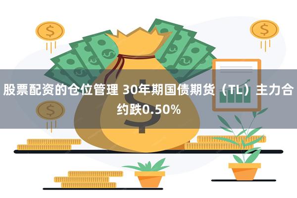 股票配资的仓位管理 30年期国债期货（TL）主力合约跌0.50%