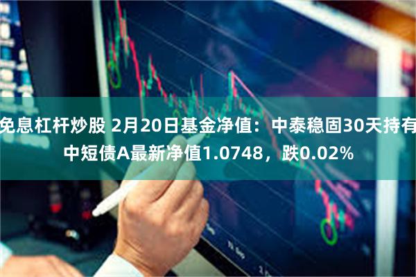 免息杠杆炒股 2月20日基金净值：中泰稳固30天持有中短债A最新净值1.0748，跌0.02%