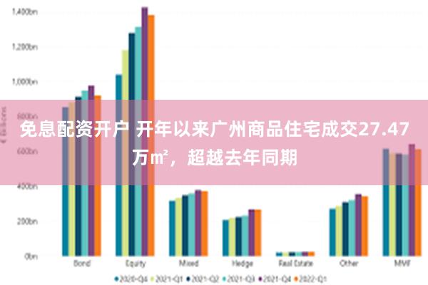 免息配资开户 开年以来广州商品住宅成交27.47万㎡，超越去年同期