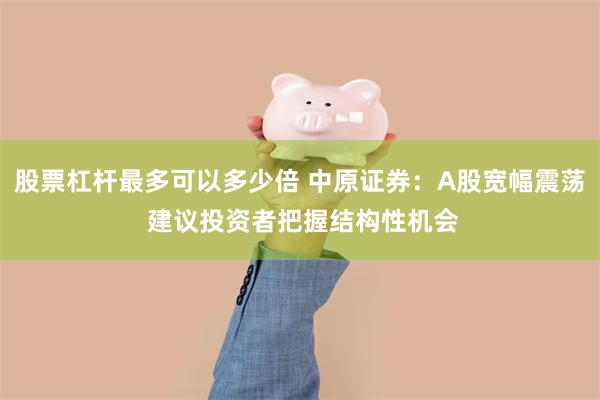 股票杠杆最多可以多少倍 中原证券：A股宽幅震荡 建议投资者把握结构性机会