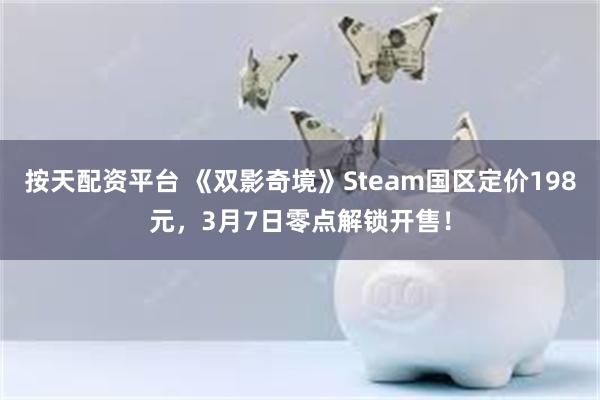 按天配资平台 《双影奇境》Steam国区定价198元，3月7日零点解锁开售！