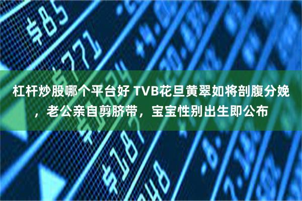 杠杆炒股哪个平台好 TVB花旦黄翠如将剖腹分娩，老公亲自剪脐带，宝宝性别出生即公布