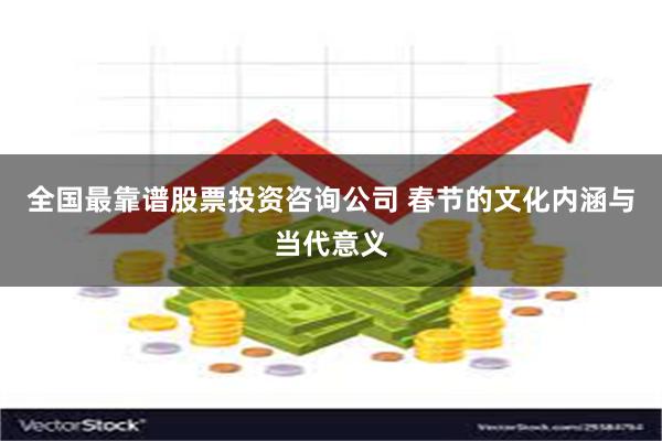 全国最靠谱股票投资咨询公司 春节的文化内涵与当代意义