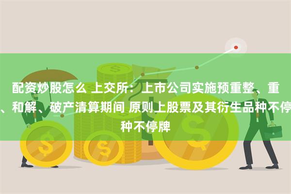 配资炒股怎么 上交所：上市公司实施预重整、重整、和解、破产清算期间 原则上股票及其衍生品种不停牌